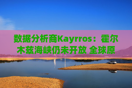 数据分析商Kayrros：霍尔木兹海峡仍未开放 全球原油库存缓冲持续消耗