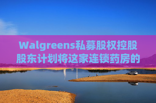 Walgreens私募股权控股股东计划将这家连锁药房的利润翻倍