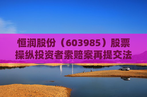 恒润股份（603985）股票操纵投资者索赔案再提交法院立案