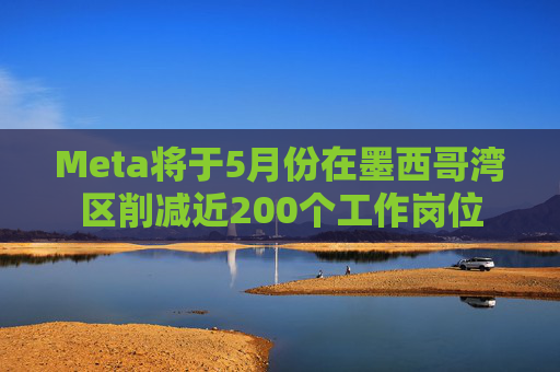 Meta将于5月份在墨西哥湾区削减近200个工作岗位