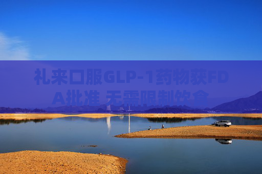 礼来口服GLP-1药物获FDA批准 无需限制饮食