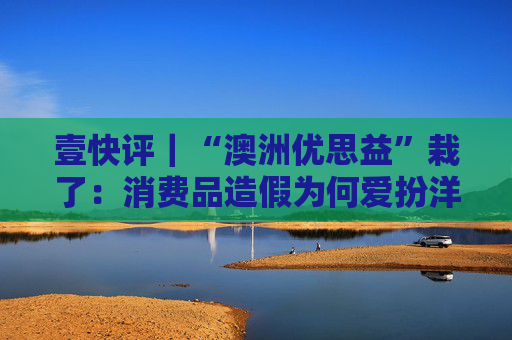 壹快评|“澳洲优思益”栽了:消费品造假为何爱扮洋品牌 第1张 壹快评|“澳洲优思益”栽了:消费品造假为何爱扮洋品牌 第1张