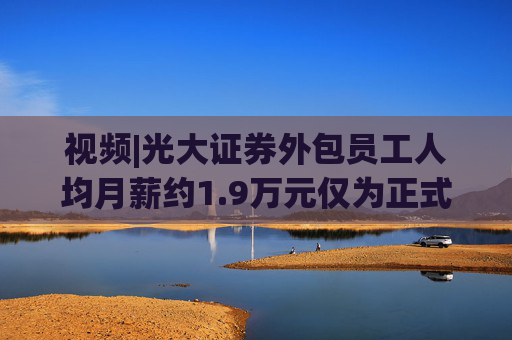 视频|光大证券外包员工人均月薪约1.9万元仅为正式员工46%
