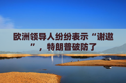 欧洲领导人纷纷表示“谢邀”，特朗普破防了