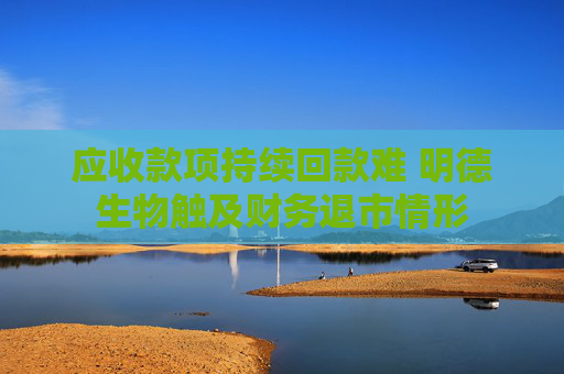 应收款项持续回款难 明德生物触及财务退市情形