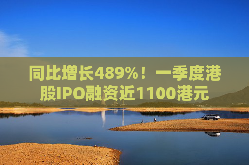 同比增长489%！一季度港股IPO融资近1100港元