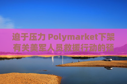 迫于压力 Polymarket下架有关美军人员救援行动的预测板块