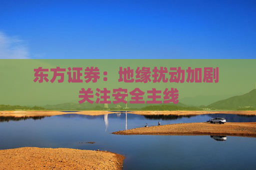 东方证券：地缘扰动加剧 关注安全主线