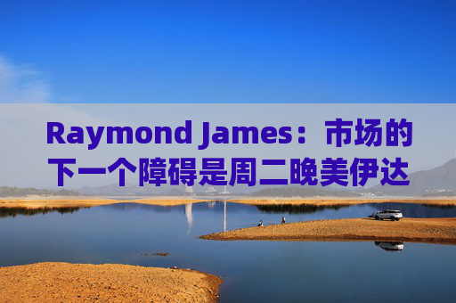 Raymond James：市场的下一个障碍是周二晚美伊达成协议的最后期限