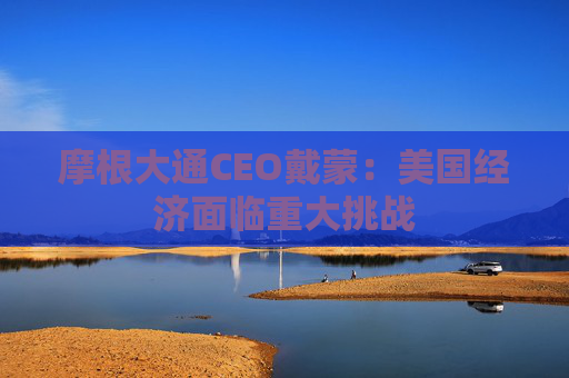 摩根大通CEO戴蒙：美国经济面临重大挑战