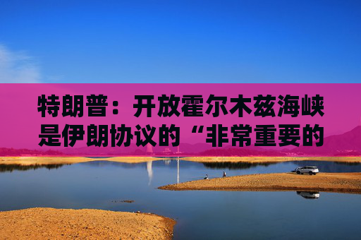 特朗普：开放霍尔木兹海峡是伊朗协议的“非常重要的优先事项”