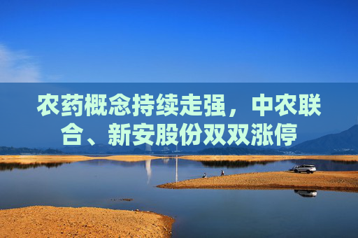 农药概念持续走强，中农联合、新安股份双双涨停