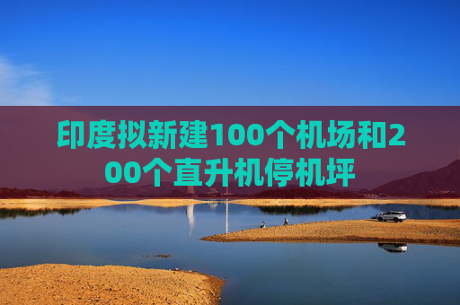 印度拟新建100个机场和200个直升机停机坪