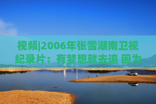 视频|2006年张雪湖南卫视纪录片：有梦想就去追 因为勇敢我的人生更精彩