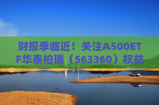 财报季临近！关注A500ETF华泰柏瑞（563360）权益底仓配置价值