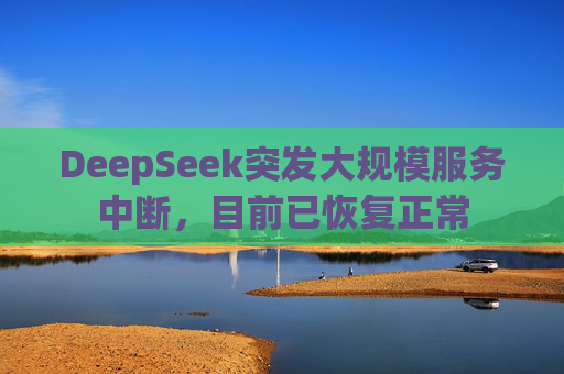 DeepSeek突发大规模服务中断，目前已恢复正常