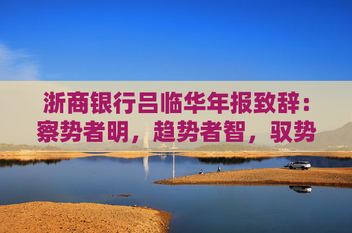 浙商银行吕临华年报致辞：察势者明，趋势者智，驭势者方能把握发展机遇