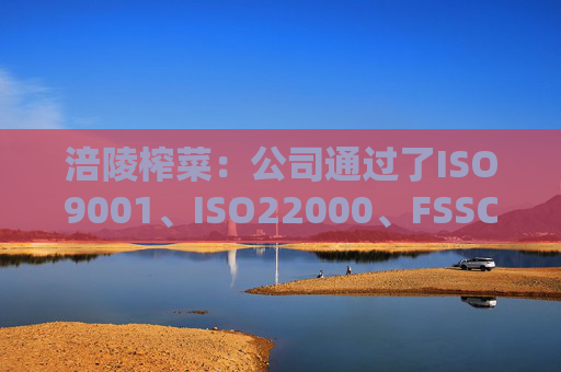 涪陵榨菜：公司通过了ISO9001、ISO22000、FSSC22000、HACCP体系认证、美国FDA登记