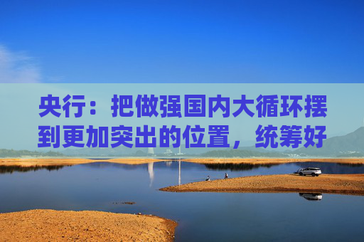 央行：把做强国内大循环摆到更加突出的位置，统筹好总供给和总需求的关系