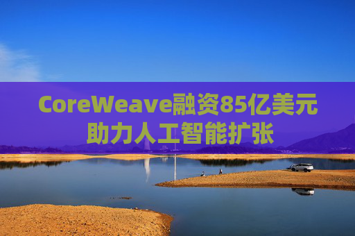 CoreWeave融资85亿美元 助力人工智能扩张