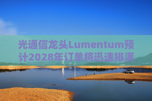 光通信龙头Lumentum预计2028年订单将迅速排满 得益于AI需求