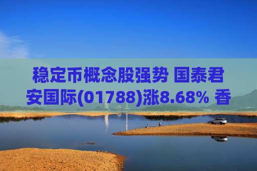 稳定币概念股强势 国泰君安国际(01788)涨8.68% 香港金管局下午五时公布首批稳定币牌照