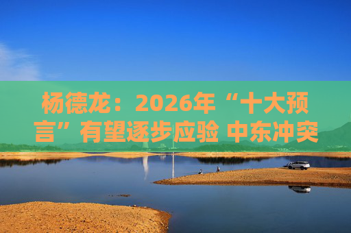 杨德龙：2026年“十大预言”有望逐步应验 中东冲突没有改变判断逻辑