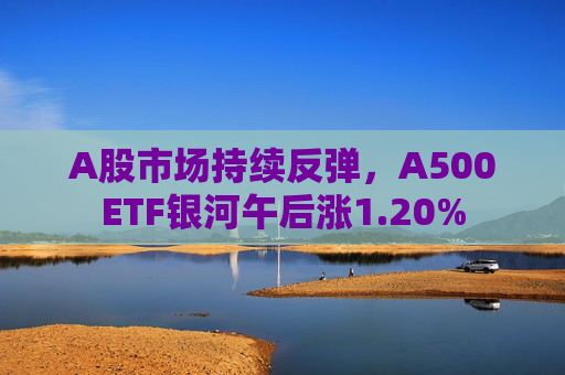 A股市场持续反弹，A500ETF银河午后涨1.20%