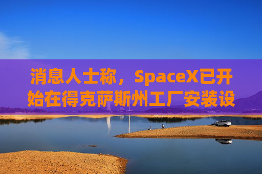 消息人士称，SpaceX已开始在得克萨斯州工厂安装设备，目标年底投产