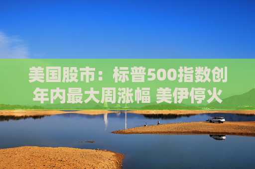 美国股市:标普500指数创年内最大周涨幅 美伊停火提振市场情绪 第1张 美国股市:标普500指数创年内最大周涨幅 美伊停火提振市场情绪 第1张