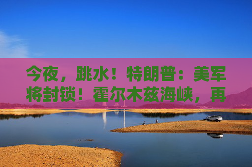 今夜，跳水！特朗普：美军将封锁！霍尔木兹海峡，再生变数！两艘油轮紧急掉头