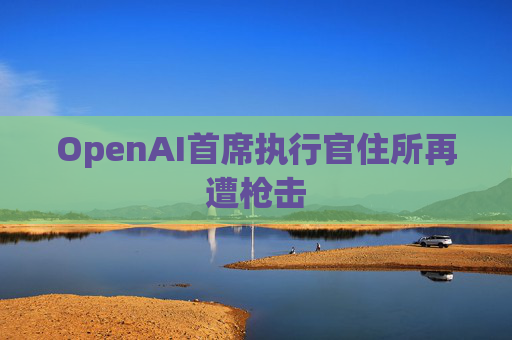 OpenAI首席执行官住所再遭枪击