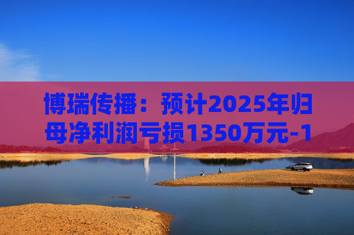 博瑞传播：预计2025年归母净利润亏损1350万元-1650万元
