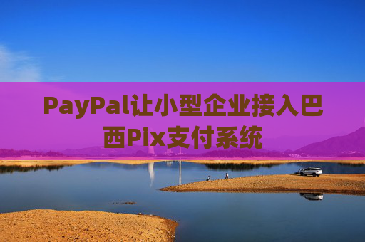 PayPal让小型企业接入巴西Pix支付系统