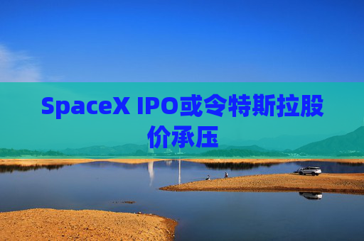SpaceX IPO或令特斯拉股价承压 第1张 SpaceX IPO或令特斯拉股价承压 第1张
