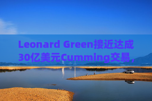 Leonard Green接近达成30亿美元Cumming交易,私募股权销售下降逾三分之一 第1张 Leonard Green接近达成30亿美元Cumming交易,私募股权销售下降逾三分之一 第1张