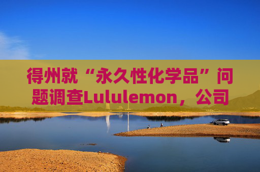 得州就“永久性化学品”问题调查Lululemon，公司称已停止使用  第1张