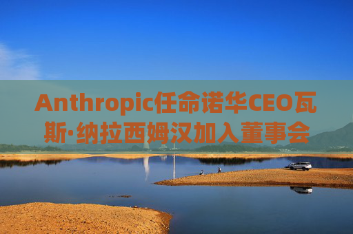 Anthropic任命诺华CEO瓦斯·纳拉西姆汉加入董事会