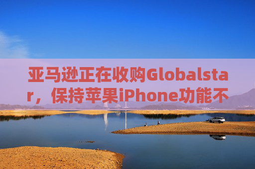 亚马逊正在收购Globalstar，保持苹果iPhone功能不变