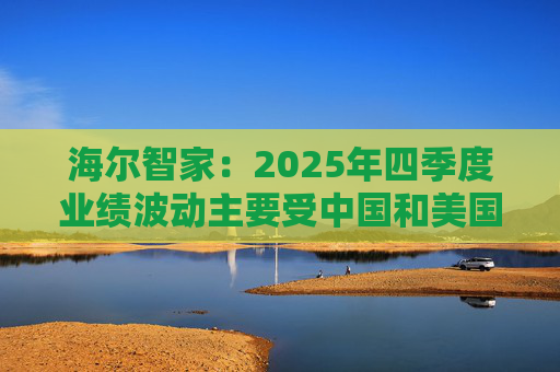 海尔智家：2025年四季度业绩波动主要受中国和美国两个市场同时面临需求疲软和竞争加剧的双重压力所致