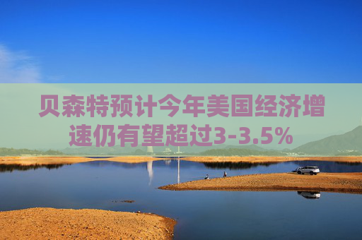 贝森特预计今年美国经济增速仍有望超过3-3.5%