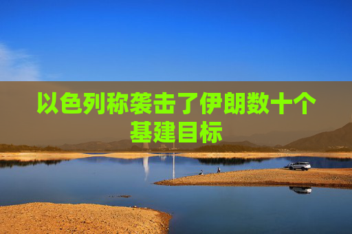 以色列称袭击了伊朗数十个基建目标