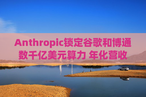 Anthropic锁定谷歌和博通数千亿美元算力 年化营收翻三倍至300亿美元