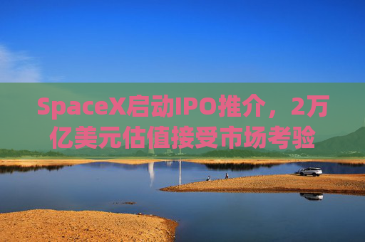 SpaceX启动IPO推介，2万亿美元估值接受市场考验