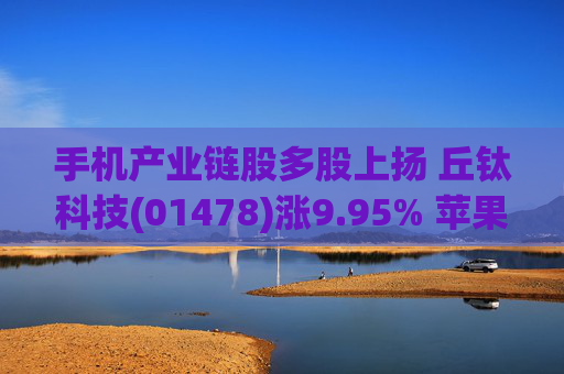 手机产业链股多股上扬 丘钛科技(01478)涨9.95% 苹果首款折叠屏手机或使竞争进入新阶段
