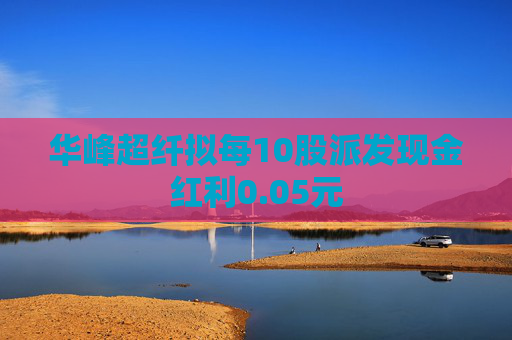 华峰超纤拟每10股派发现金红利0.05元