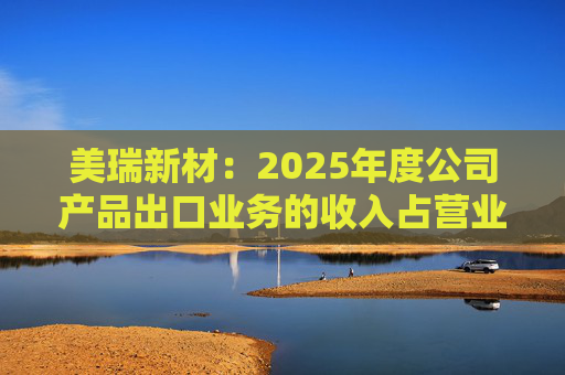 美瑞新材：2025年度公司产品出口业务的收入占营业收入的比重为9.20%