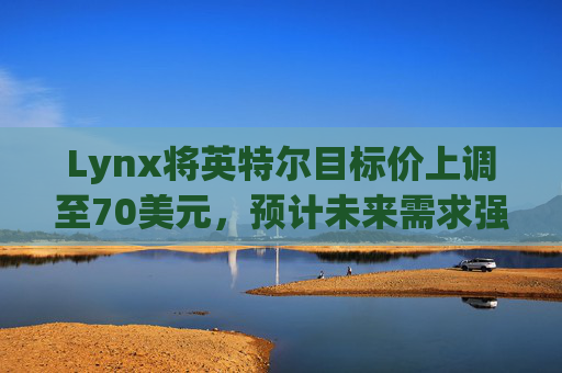 Lynx将英特尔目标价上调至70美元，预计未来需求强劲