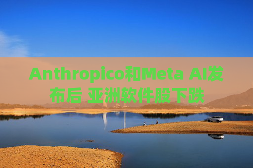 Anthropico和Meta AI发布后 亚洲软件股下跌