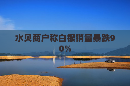 水贝商户称白银销量暴跌90%